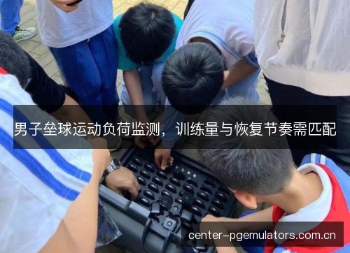 男子垒球运动负荷监测，训练量与恢复节奏需匹配